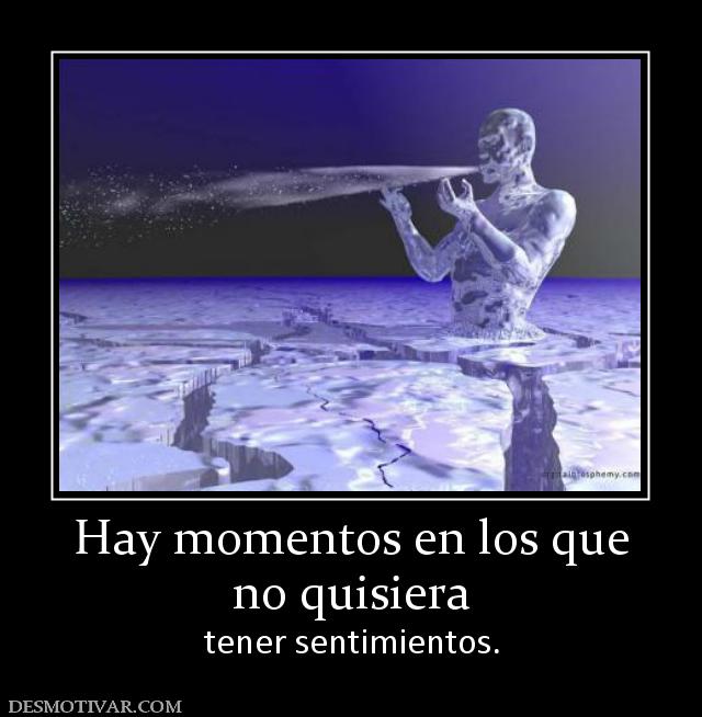 Hay momentos en los que no quisiera tener sentimientos.