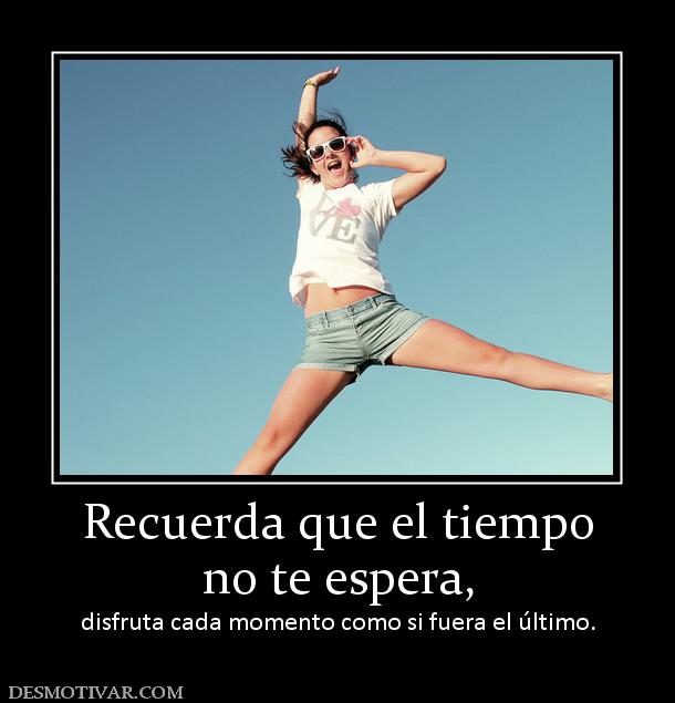 Recuerda que el tiempo no te espera, disfruta cada momento como si fuera el último.