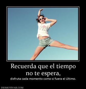 Recuerda que el tiempo no te espera, disfruta cada momento como si fuera el último.