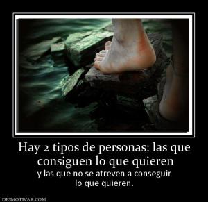 Hay 2 tipos de personas: las que  consiguen lo que quieren y las que no se atreven a conseguir lo que quieren.