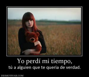 Yo perdí mi tiempo, tú a alguien que te quería de verdad.