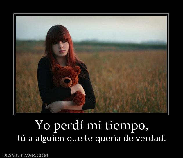 Yo perdí mi tiempo, tú a alguien que te quería de verdad.