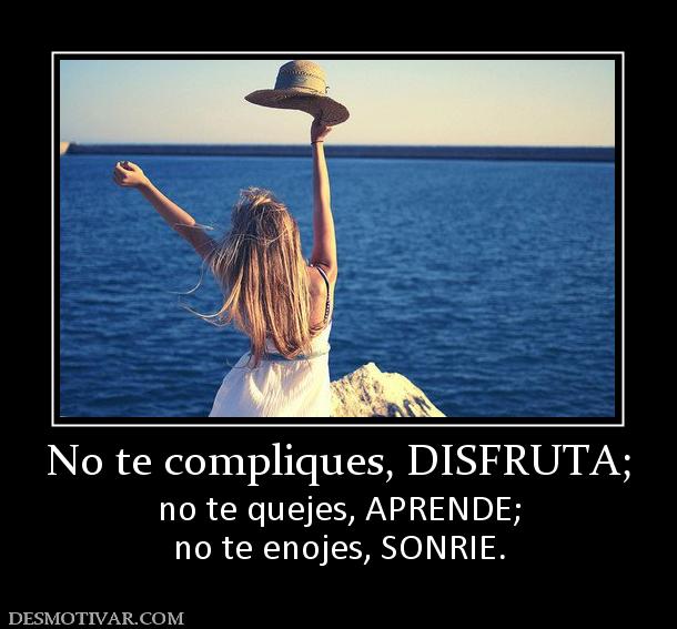 No te compliques, DISFRUTA; no te quejes, APRENDE; no te enojes, SONRIE.