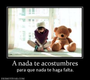 A nada te acostumbres para que nada te haga falta.