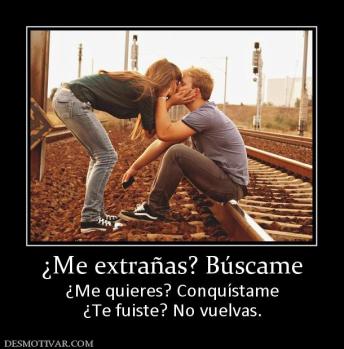 ¿Me extrañas? Búscame ¿Me quieres? Conquístame ¿Te fuiste? No vuelvas.