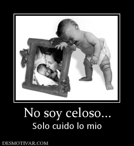 No soy celoso... Solo cuido lo mio