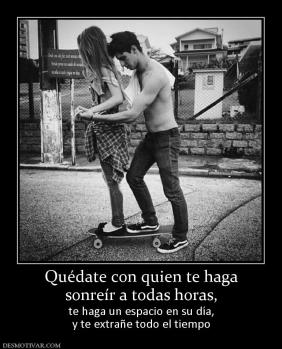 Quédate con quien te haga sonreír a todas horas,  te haga un espacio en su día, y te extrañe todo el tiempo