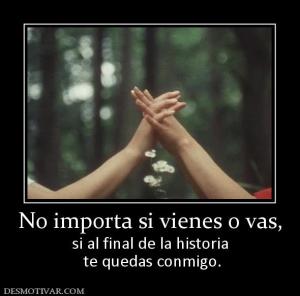 No importa si vienes o vas, si al final de la historia  te quedas conmigo.
