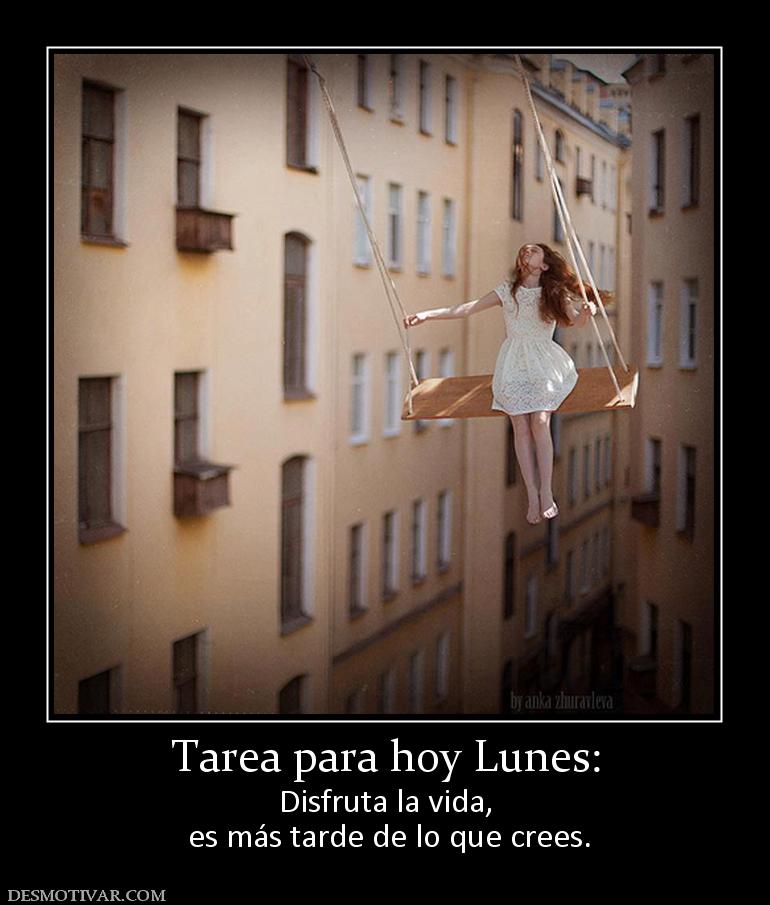 Tarea para hoy Lunes: Disfruta la vida,  es más tarde de lo que crees.