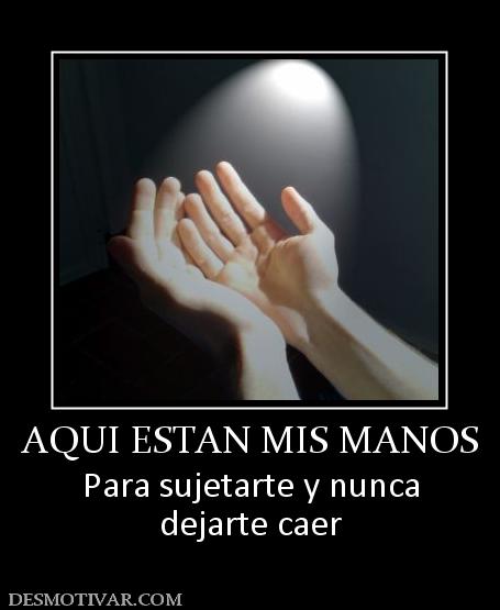 AQUI ESTAN MIS MANOS Para sujetarte y nunca dejarte caer