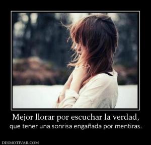 Mejor llorar por escuchar la verdad, que tener una sonrisa engañada por mentiras.