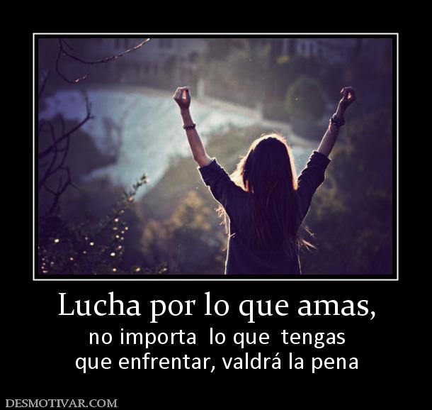 Lucha por lo que amas, no importa  lo que  tengas que enfrentar, valdrá la pena