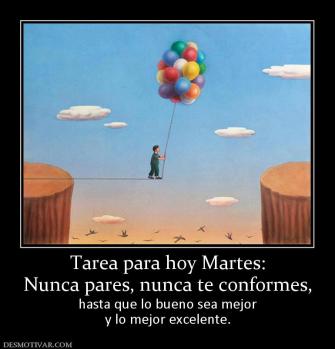 Tarea para hoy Martes: Nunca pares, nunca te conformes, hasta que lo bueno sea mejor y lo mejor excelente.