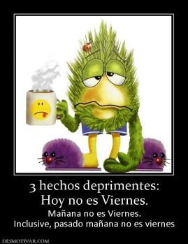 3 hechos deprimentes: Hoy no es Viernes. Mañana no es Viernes. Inclusive, pasado mañana no es viernes
