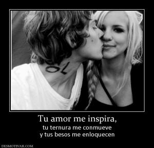 Tu amor me inspira, tu ternura me conmueve y tus besos me enloquecen