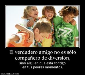 El verdadero amigo no es sólo compañero de diversión, sino alguien que esta contigo en tus peores momentos.