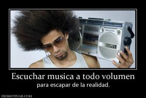 Escuchar musica a todo volumen para escapar de la realidad.