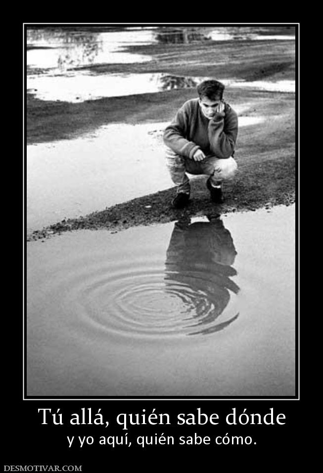 Tú allá, quién sabe dónde y yo aquí, quién sabe cómo.