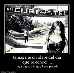 Jamás me olvidaré del día que te conocí ... haya pasado lo que haya pasado