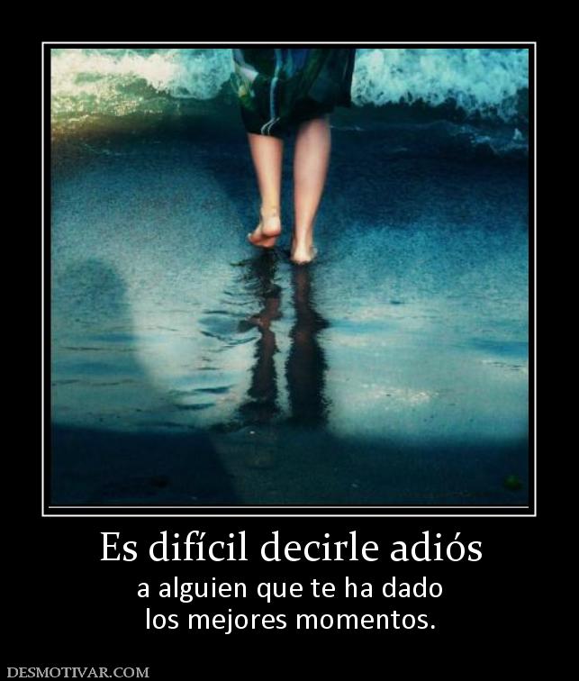 Es difícil decirle adiós a alguien que te ha dado los mejores momentos.