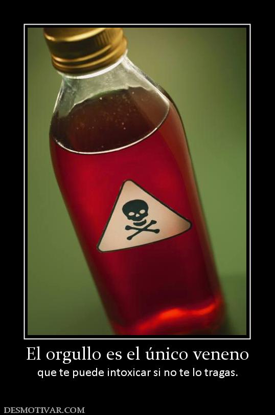 El orgullo es el único veneno que te puede intoxicar si no te lo tragas.