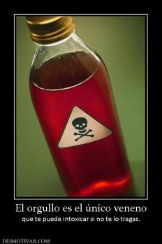 El orgullo es el único veneno que te puede intoxicar si no te lo tragas.