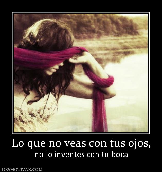 Lo que no veas con tus ojos, no lo inventes con tu boca