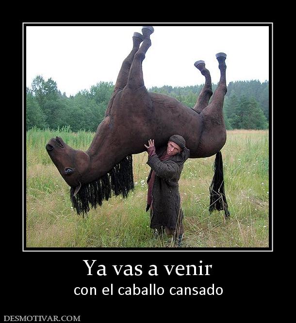 Ya vas a venir con el caballo cansado