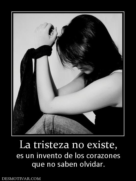 La tristeza no existe, es un invento de los corazones que no saben olvidar.