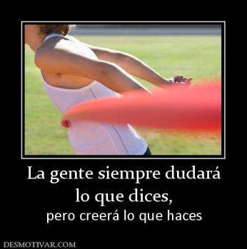 La gente siempre dudará lo que dices,  pero creerá lo que haces