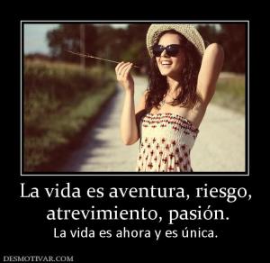 La vida es aventura, riesgo,  atrevimiento, pasión.  La vida es ahora y es única.