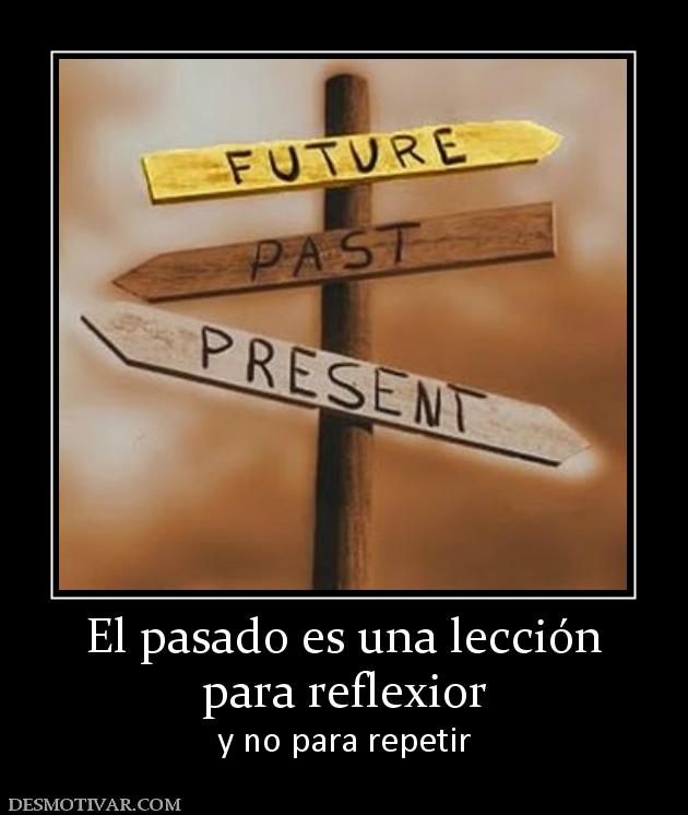 El pasado es una lección para reflexior y no para repetir
