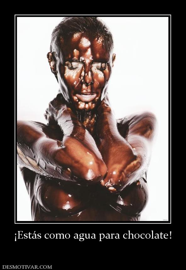 ¡Estás como agua para chocolate!