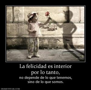 La felicidad es interior por lo tanto,  no depende de lo que tenemos, sino de lo que somos.