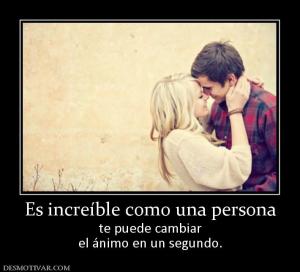 Es increíble como una persona te puede cambiar el ánimo en un segundo.