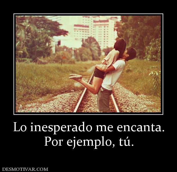 Lo inesperado me encanta. Por ejemplo, tú.