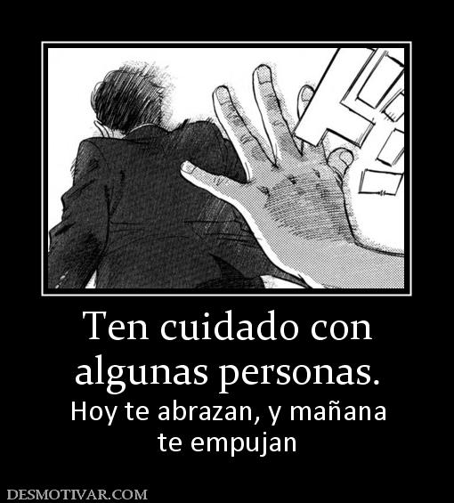 Ten cuidado con algunas personas. Hoy te abrazan, y mañana te empujan