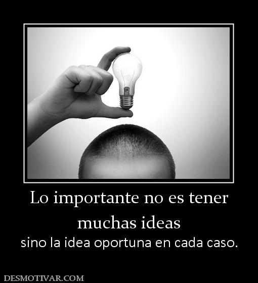 Lo importante no es tener muchas ideas sino la idea oportuna en cada caso.