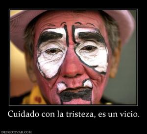 Cuidado con la tristeza, es un vicio.