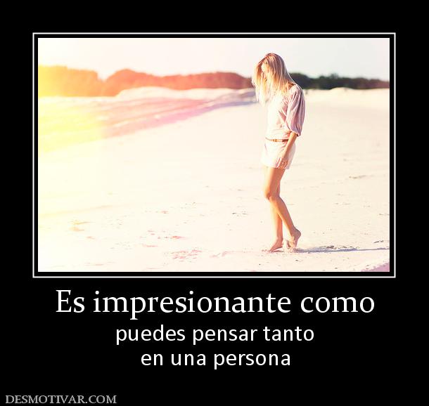 Es impresionante como puedes pensar tanto en una persona