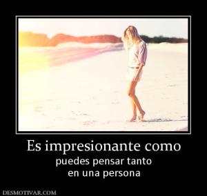 Es impresionante como puedes pensar tanto en una persona