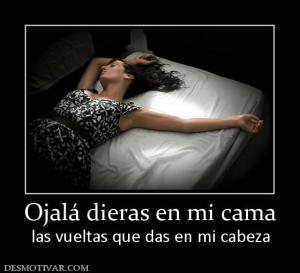 Ojalá dieras en mi cama las vueltas que das en mi cabeza