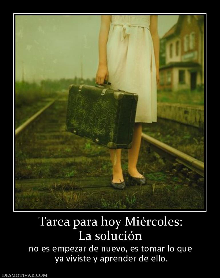 Tarea para hoy Miércoles: La solución  no es empezar de nuevo, es tomar lo que  ya viviste y aprender de ello.