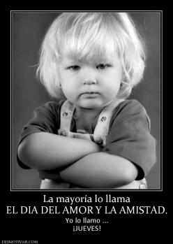 La mayoría lo llama EL DIA DEL AMOR Y LA AMISTAD. Yo lo llamo ... ¡JUEVES!