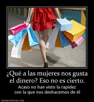 ¿Qué a las mujeres nos gusta el dinero? Eso no es cierto. Acaso no han visto la rapidez con la que nos deshacemos de él