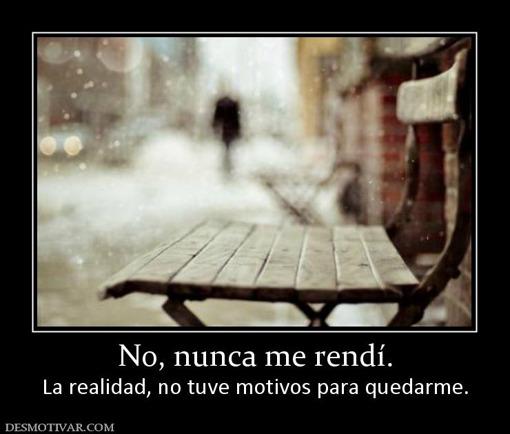 No, nunca me rendí. La realidad, no tuve motivos para quedarme.