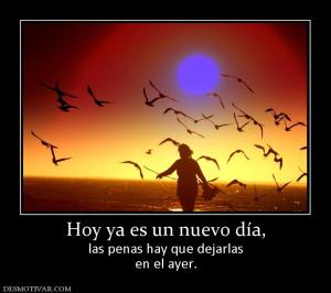 Hoy ya es un nuevo día, las penas hay que dejarlas en el ayer.
