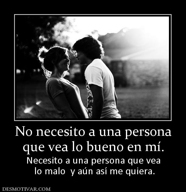 No necesito a una persona que vea lo bueno en mí. Necesito a una persona que vea  lo malo  y aún así me quiera.