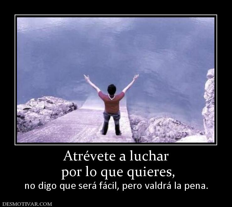 Atrévete a luchar  por lo que quieres, no digo que será fácil, pero valdrá la pena.