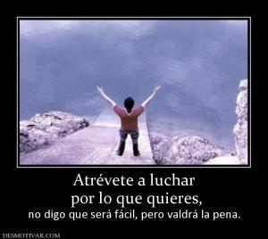 Atrévete a luchar  por lo que quieres, no digo que será fácil, pero valdrá la pena.